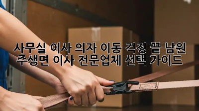 사무실 이사, 의자 이동 걱정 끝! 남원 주생면 이사 전문업체 선택 가이드